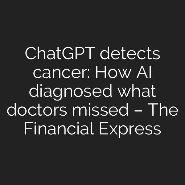 ChatGPT detects cancer: How AI diagnosed what doctors missed – The Financial Express