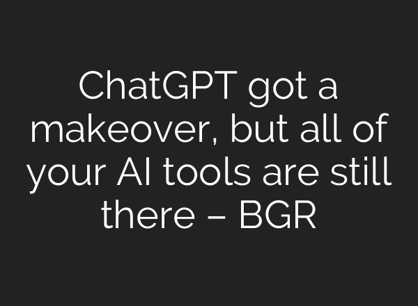 ChatGPT got a makeover, but all of your AI tools are still there – BGR