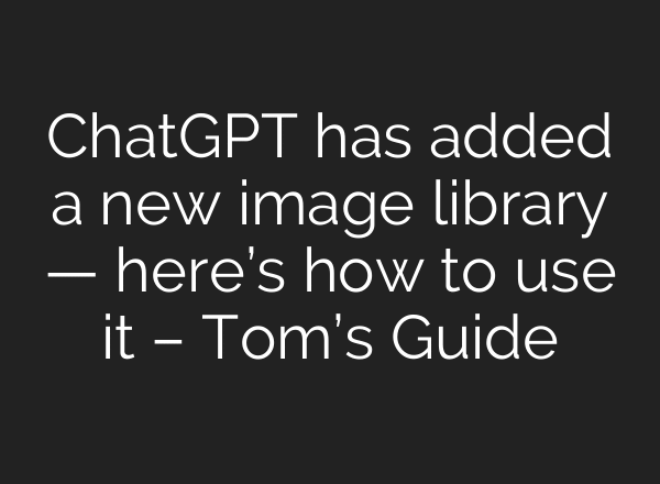 ChatGPT has added a new image library — here’s how to use it – Tom’s Guide