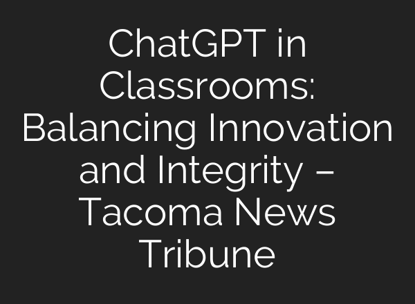 ChatGPT in Classrooms: Balancing Innovation and Integrity – Tacoma News Tribune