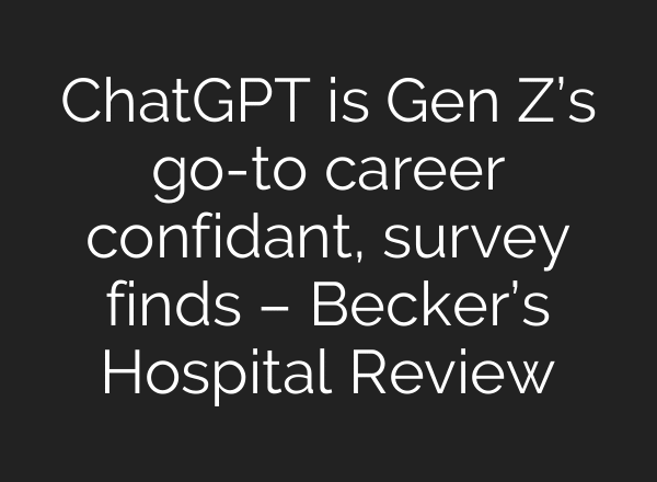 ChatGPT is Gen Z’s go-to career confidant, survey finds – Becker’s Hospital Review