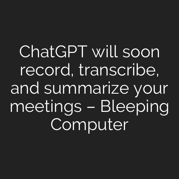ChatGPT will soon record, transcribe, and summarize your meetings – Bleeping Computer