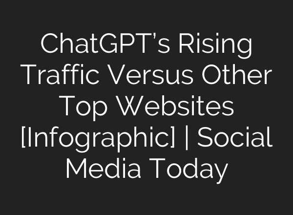 ChatGPT’s Rising Traffic Versus Other Top Websites [Infographic] | Social Media Today