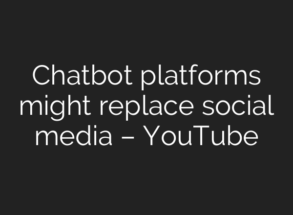 Chatbot platforms might replace social media – YouTube
