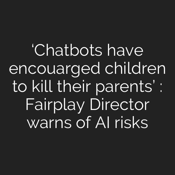 ‘Chatbots have encouarged children to kill their parents’ : Fairplay Director warns of AI risks