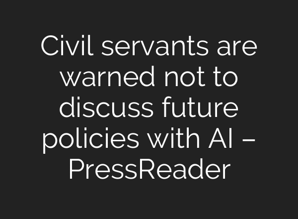 Civil servants are warned not to discuss future policies with AI – PressReader