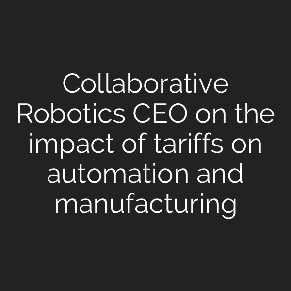 Collaborative Robotics CEO on the impact of tariffs on automation and manufacturing