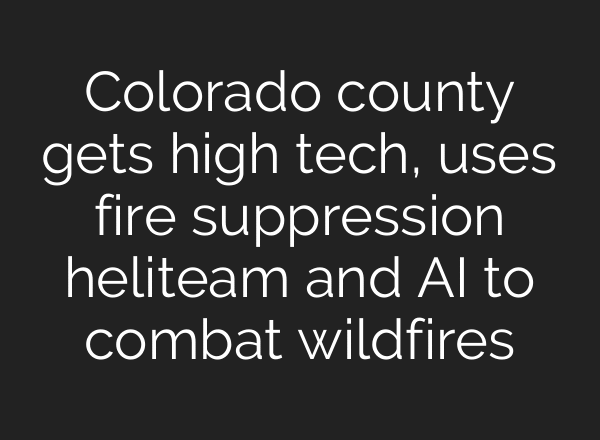 Colorado county gets high tech, uses fire suppression heliteam and AI to combat wildfires