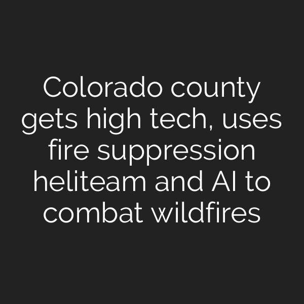 Colorado county gets high tech, uses fire suppression heliteam and AI to combat wildfires