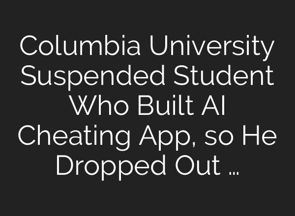 Columbia University Suspended Student Who Built AI Cheating App, so He Dropped Out …