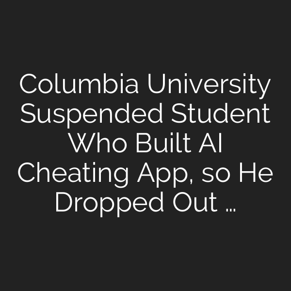 Columbia University Suspended Student Who Built AI Cheating App, so He Dropped Out …