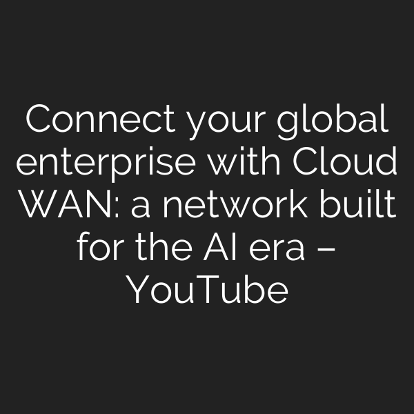 Connect your global enterprise with Cloud WAN: a network built for the AI era – YouTube