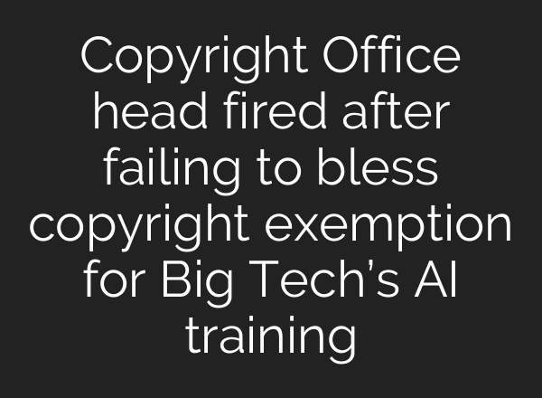 Copyright Office head fired after failing to bless copyright exemption for Big Tech’s AI training