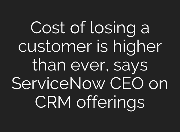 Cost of losing a customer is higher than ever, says ServiceNow CEO on CRM offerings
