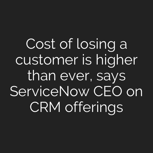 Cost of losing a customer is higher than ever, says ServiceNow CEO on CRM offerings