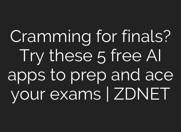 Cramming for finals? Try these 5 free AI apps to prep and ace your exams | ZDNET