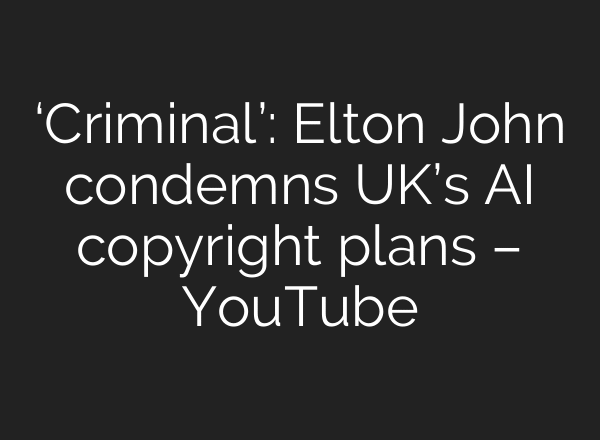 ‘Criminal’: Elton John condemns UK’s AI copyright plans – YouTube