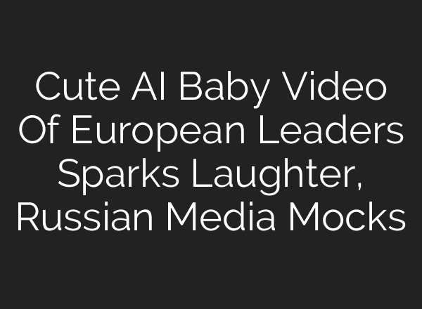 Cute AI Baby Video Of European Leaders Sparks Laughter, Russian Media Mocks