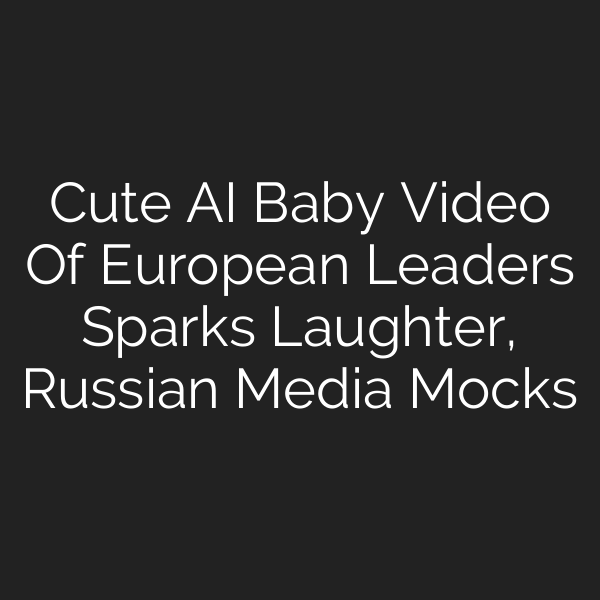 Cute AI Baby Video Of European Leaders Sparks Laughter, Russian Media Mocks