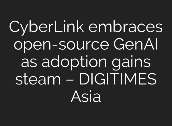 CyberLink embraces open-source GenAI as adoption gains steam – DIGITIMES Asia