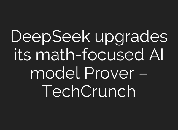 DeepSeek upgrades its math-focused AI model Prover – TechCrunch