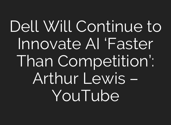 Dell Will Continue to Innovate AI ‘Faster Than Competition’: Arthur Lewis – YouTube
