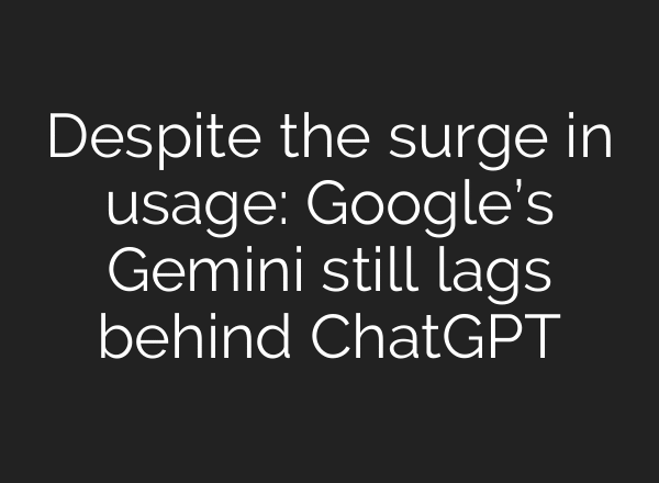 Despite the surge in usage: Google’s Gemini still lags behind ChatGPT
