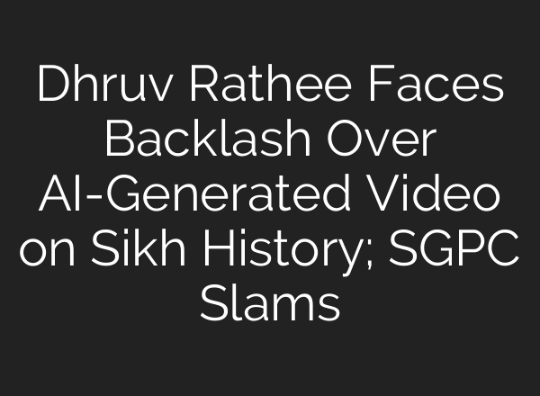 Dhruv Rathee Faces Backlash Over AI-Generated Video on Sikh History; SGPC Slams