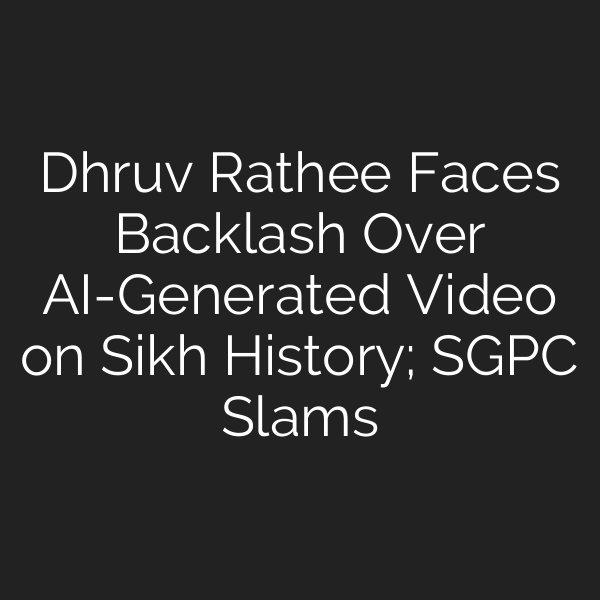 Dhruv Rathee Faces Backlash Over AI-Generated Video on Sikh History; SGPC Slams