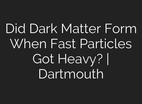 Did Dark Matter Form When Fast Particles Got Heavy? | Dartmouth