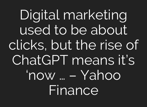 Digital marketing used to be about clicks, but the rise of ChatGPT means it’s ‘now … – Yahoo Finance