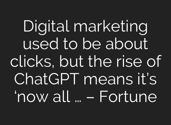 Digital marketing used to be about clicks, but the rise of ChatGPT means it’s ‘now all … – Fortune