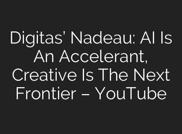 Digitas’ Nadeau: AI Is An Accelerant, Creative Is The Next Frontier – YouTube