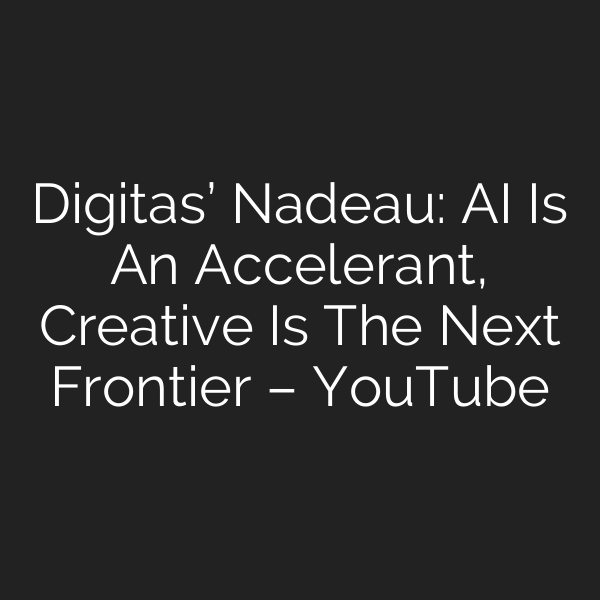 Digitas’ Nadeau: AI Is An Accelerant, Creative Is The Next Frontier – YouTube