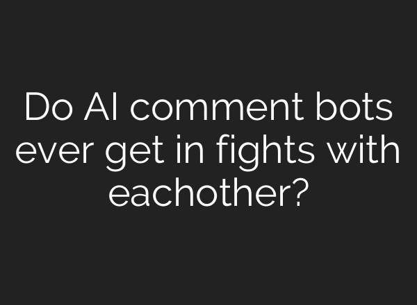 Do AI comment bots ever get in fights with eachother?