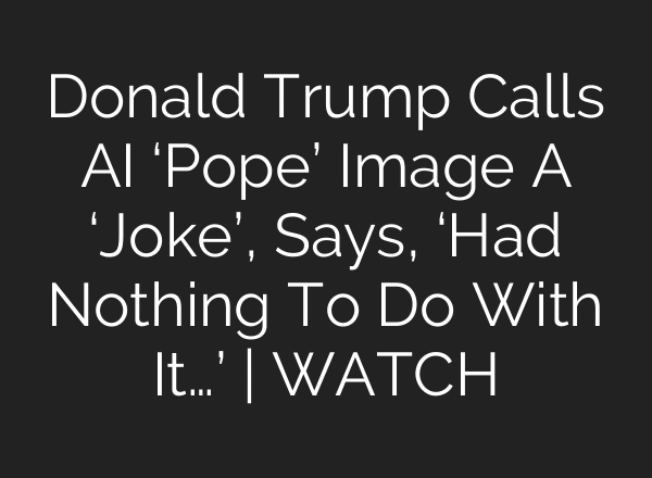 Donald Trump Calls AI ‘Pope’ Image A ‘Joke’, Says, ‘Had Nothing To Do With It…’ | WATCH