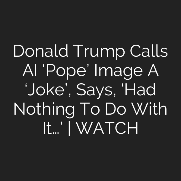 Donald Trump Calls AI ‘Pope’ Image A ‘Joke’, Says, ‘Had Nothing To Do With It…’ | WATCH
