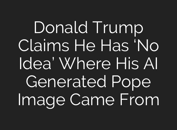 Donald Trump Claims He Has ‘No Idea’ Where His AI Generated Pope Image Came From