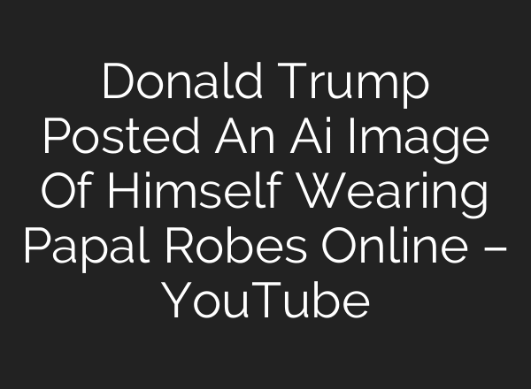 Donald Trump Posted An Ai Image Of Himself Wearing Papal Robes Online – YouTube