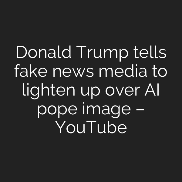 Donald Trump tells fake news media to lighten up over AI pope image – YouTube