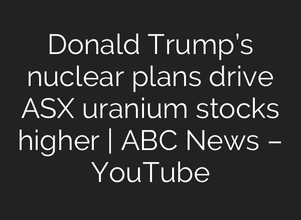 Donald Trump’s nuclear plans drive ASX uranium stocks higher | ABC News – YouTube