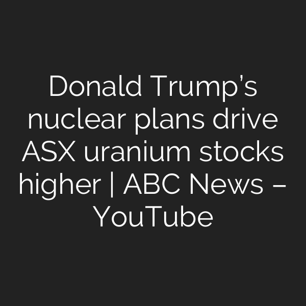 Donald Trump’s nuclear plans drive ASX uranium stocks higher | ABC News – YouTube