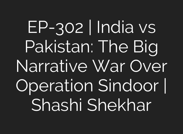 EP-302 | India vs Pakistan: The Big Narrative War Over Operation Sindoor | Shashi Shekhar