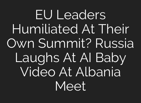 EU Leaders Humiliated At Their Own Summit? Russia Laughs At AI Baby Video At Albania Meet