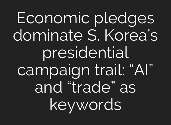 Economic pledges dominate S. Korea’s presidential campaign trail: “AI” and “trade” as keywords