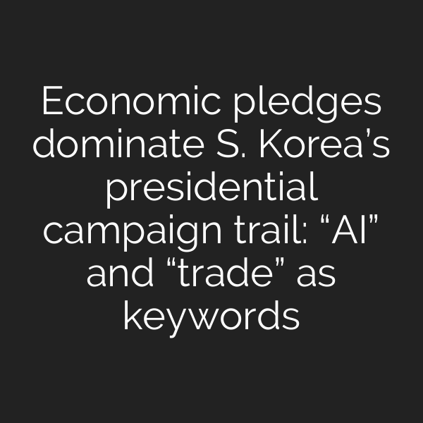 Economic pledges dominate S. Korea’s presidential campaign trail: “AI” and “trade” as keywords