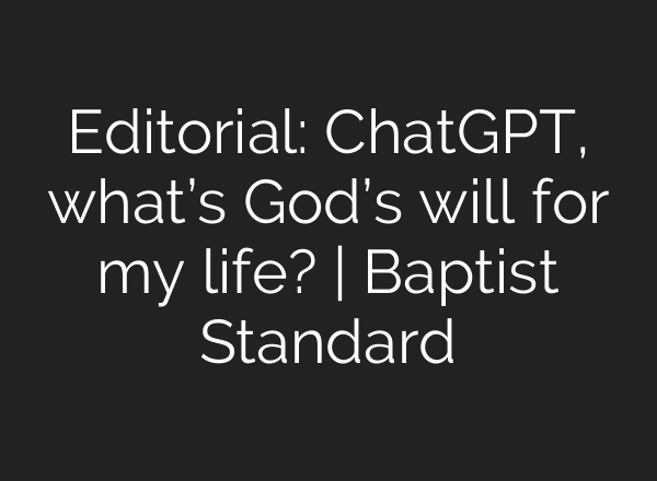 Editorial: ChatGPT, what’s God’s will for my life? | Baptist Standard