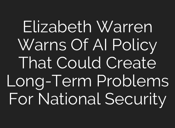 Elizabeth Warren Warns Of AI Policy That Could Create Long-Term Problems For National Security