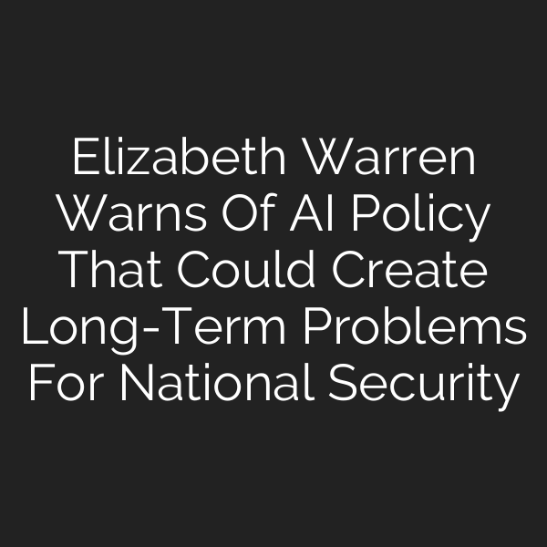 Elizabeth Warren Warns Of AI Policy That Could Create Long-Term Problems For National Security