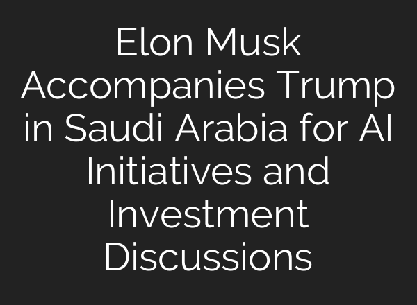 Elon Musk Accompanies Trump in Saudi Arabia for AI Initiatives and Investment Discussions